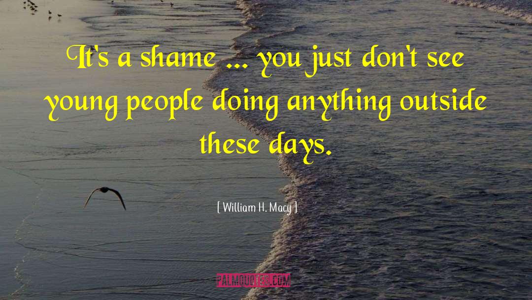 William H. Macy Quotes: It's a shame ... you