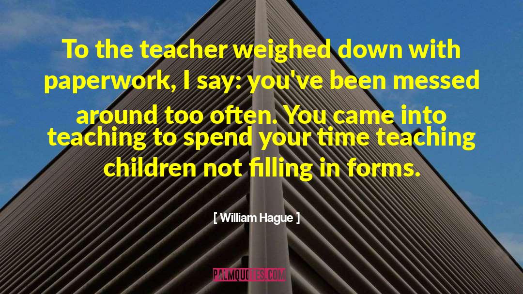 William Hague Quotes: To the teacher weighed down
