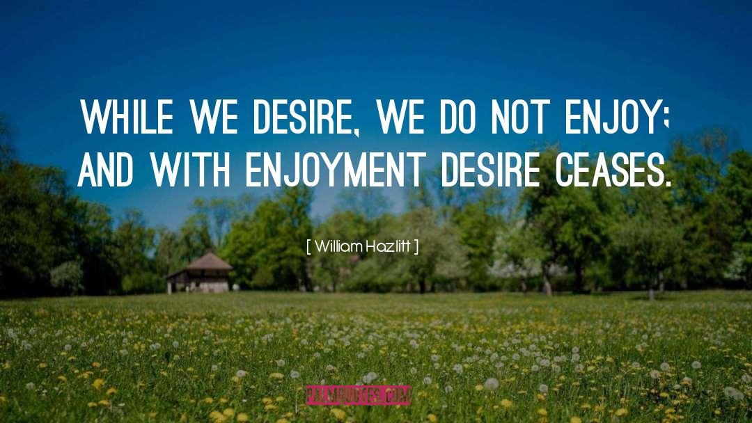 William Hazlitt Quotes: While we desire, we do
