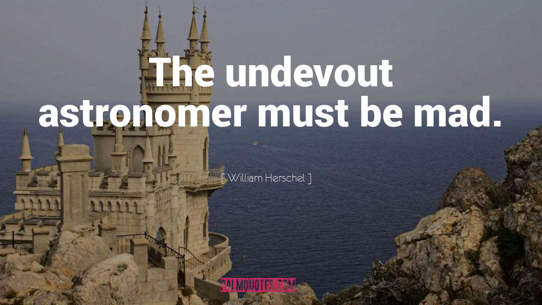 William Herschel Quotes: The undevout astronomer must be