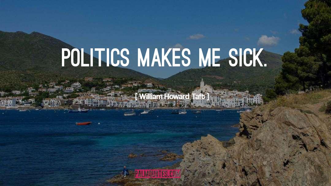 William Howard Taft Quotes: Politics makes me sick.