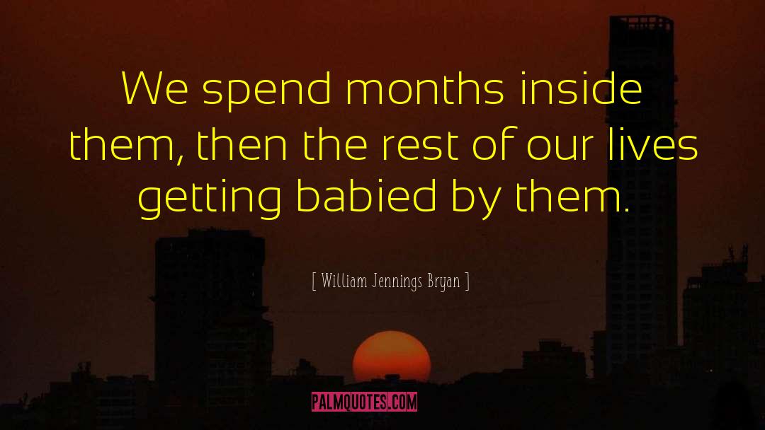 William Jennings Bryan Quotes: We spend months inside them,