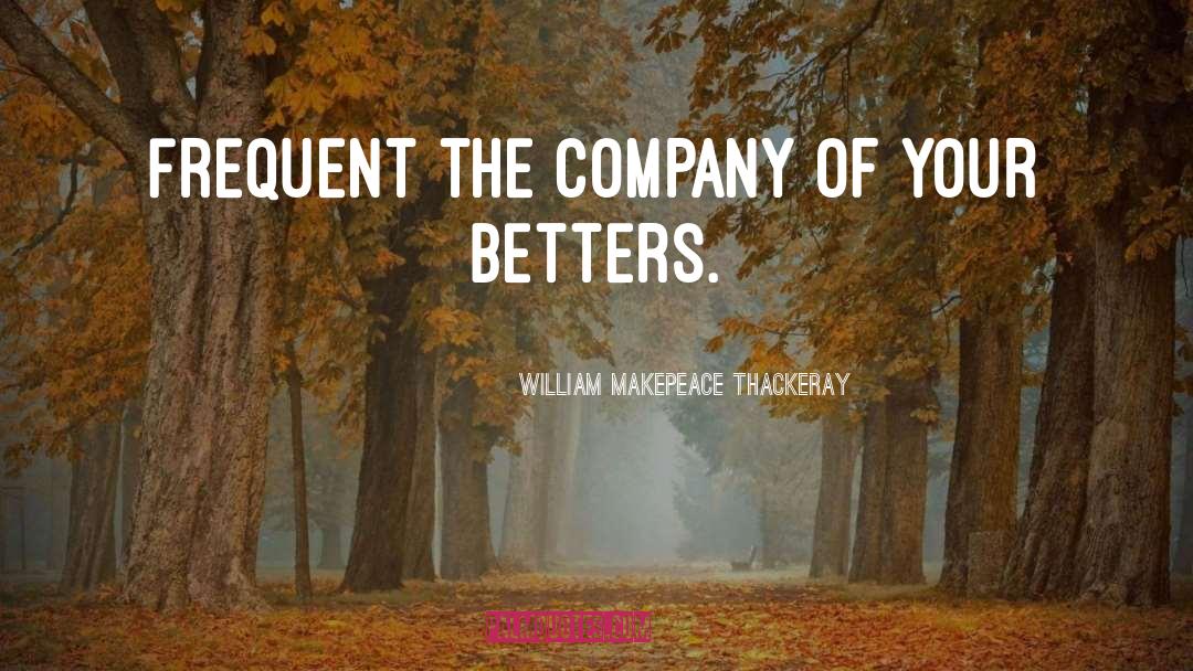 William Makepeace Thackeray Quotes: Frequent the company of your