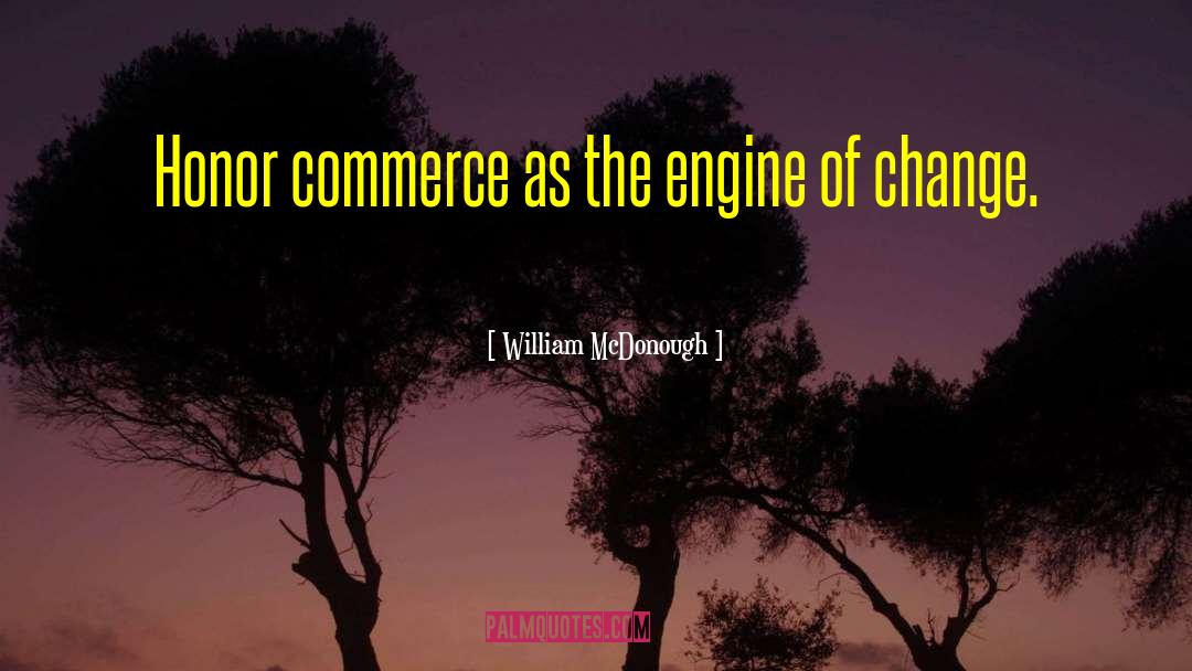 William McDonough Quotes: Honor commerce as the engine