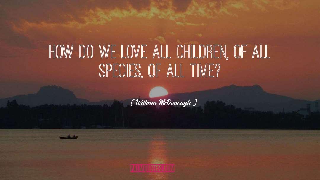 William McDonough Quotes: How do we love all