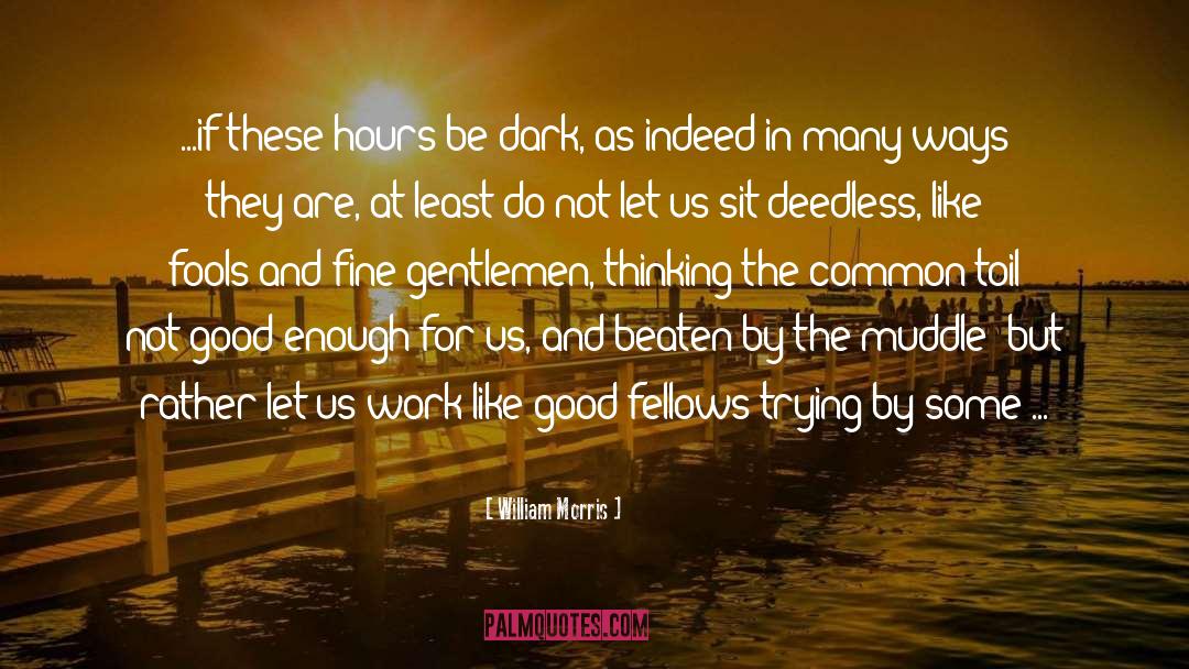 William Morris Quotes: ...if these hours be dark,