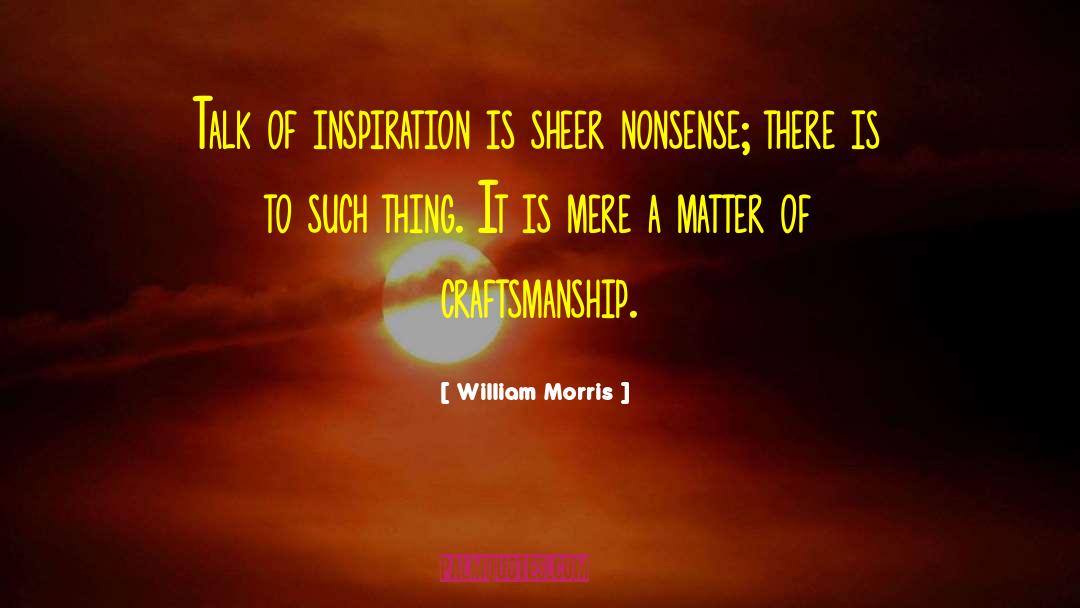 William Morris Quotes: Talk of inspiration is sheer