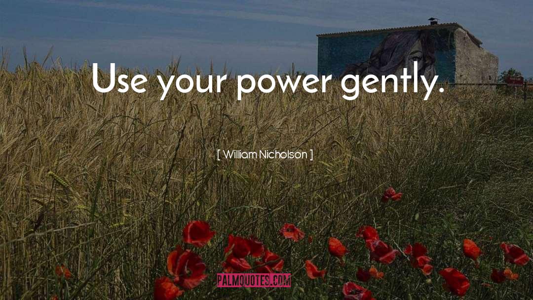 William Nicholson Quotes: Use your power gently.