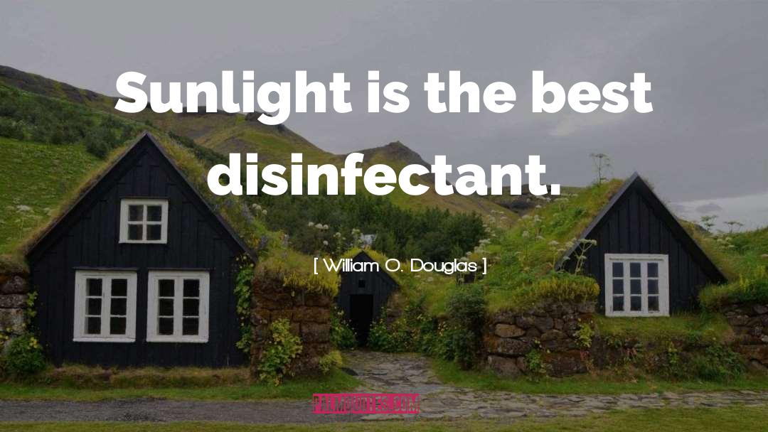 William O. Douglas Quotes: Sunlight is the best disinfectant.