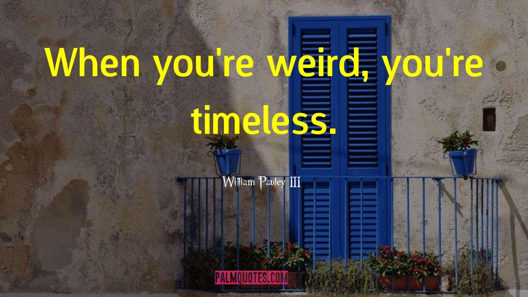 William Pauley III Quotes: When you're weird, you're timeless.