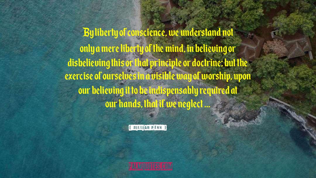 William Penn Quotes: By liberty of conscience, we