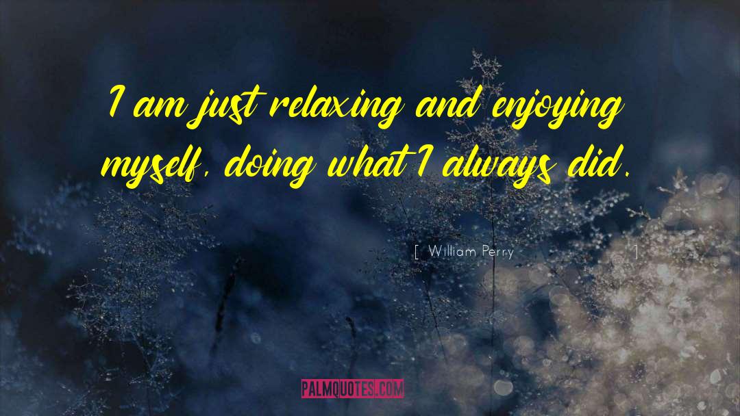 William Perry Quotes: I am just relaxing and