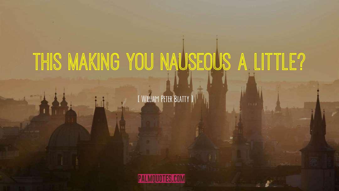 William Peter Blatty Quotes: This making you nauseous a