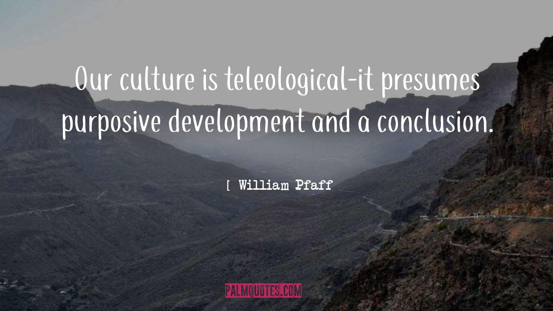 William Pfaff Quotes: Our culture is teleological-it presumes