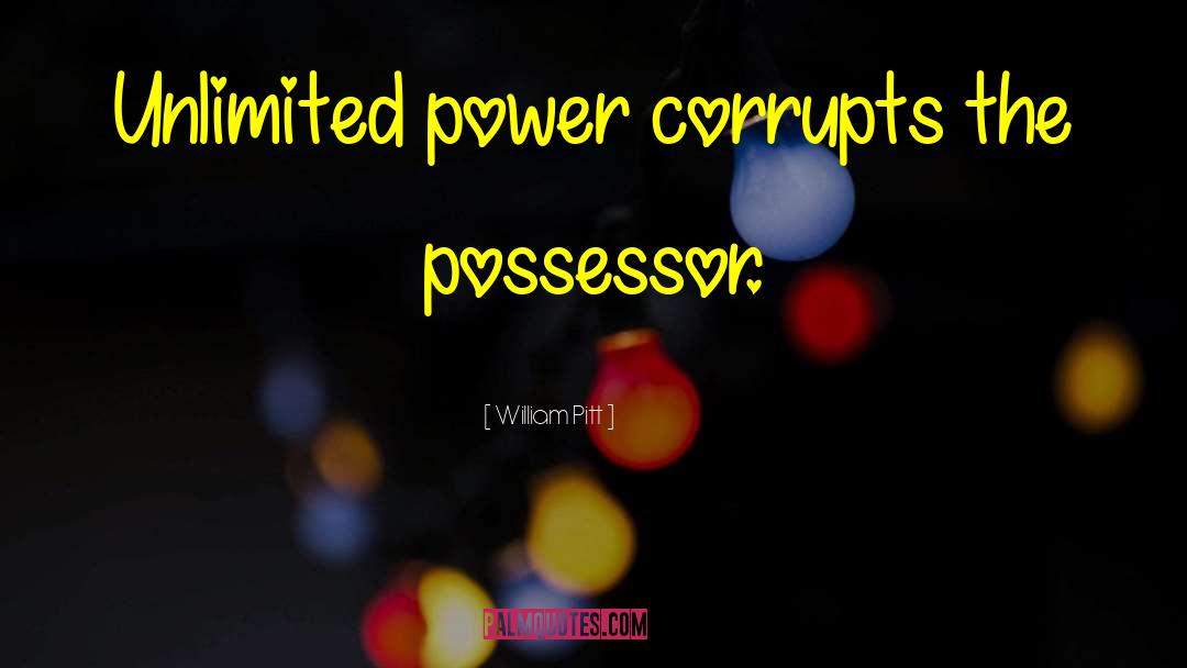 William Pitt Quotes: Unlimited power corrupts the possessor.