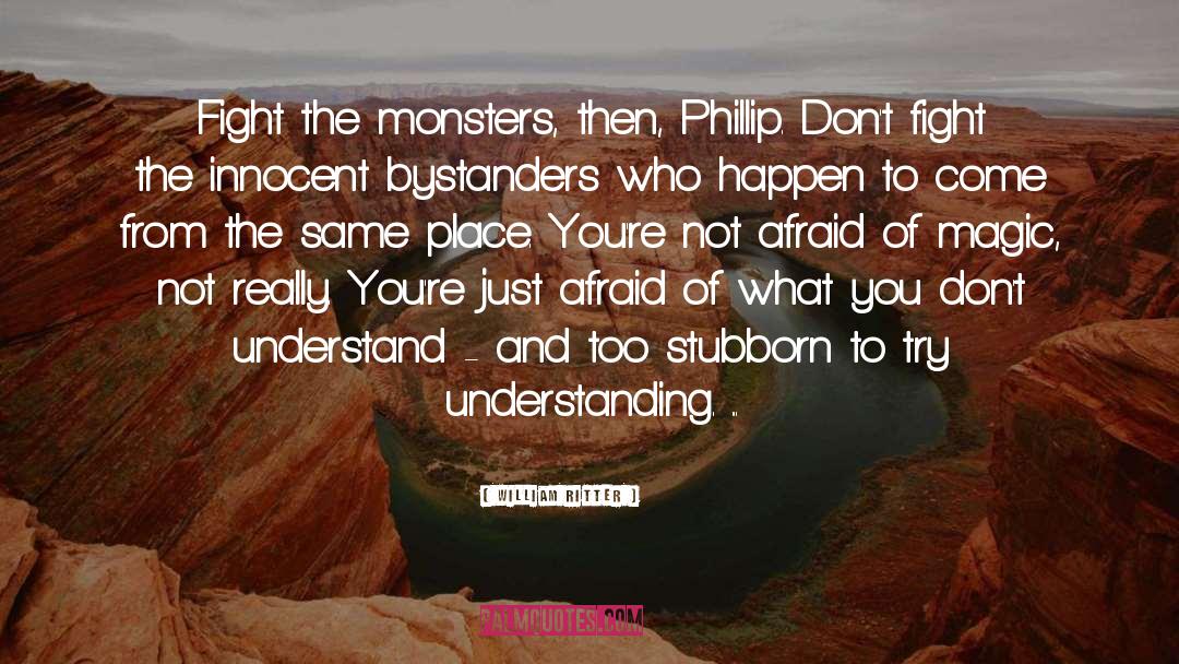 William Ritter Quotes: Fight the monsters, then, Phillip.