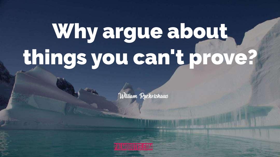William Ruckelshaus Quotes: Why argue about things you