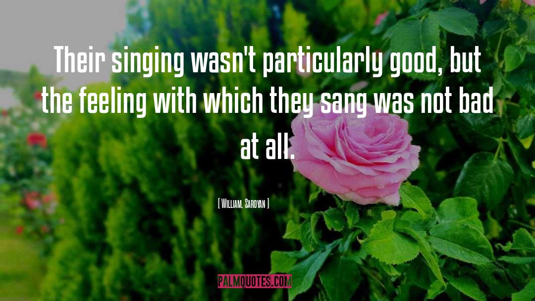 William, Saroyan Quotes: Their singing wasn't particularly good,