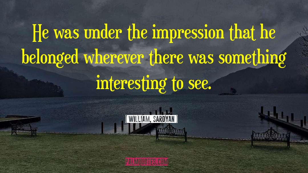 William, Saroyan Quotes: He was under the impression