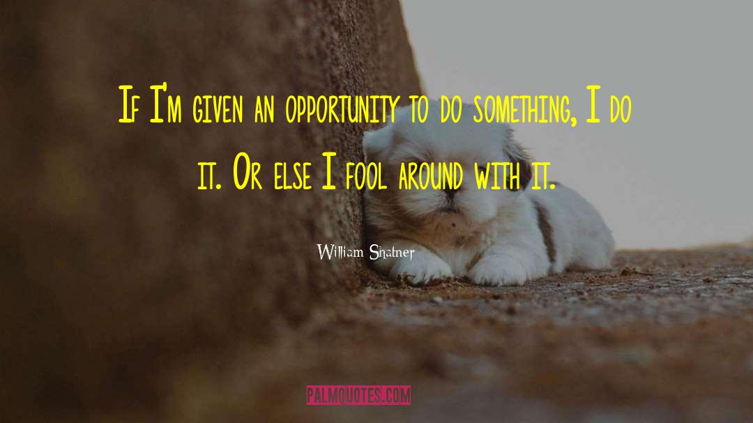 William Shatner Quotes: If I'm given an opportunity