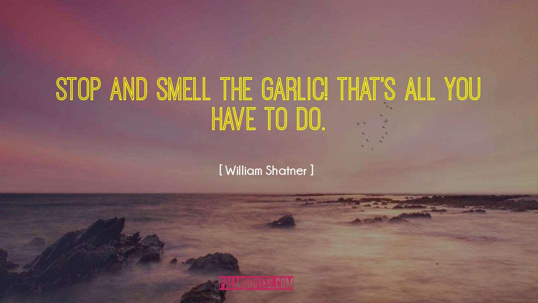 William Shatner Quotes: Stop and smell the garlic!