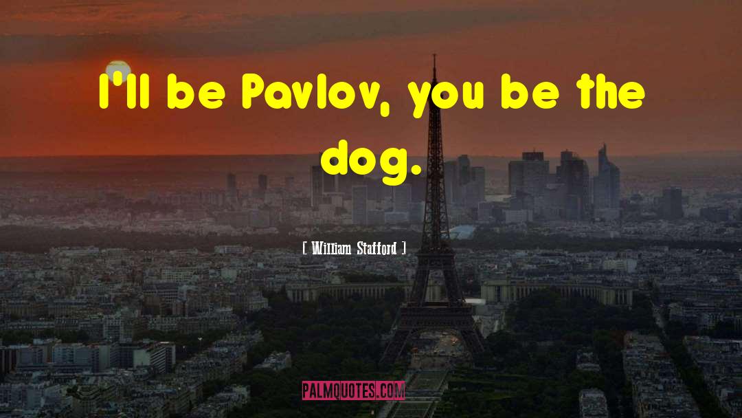 William Stafford Quotes: I'll be Pavlov, you be