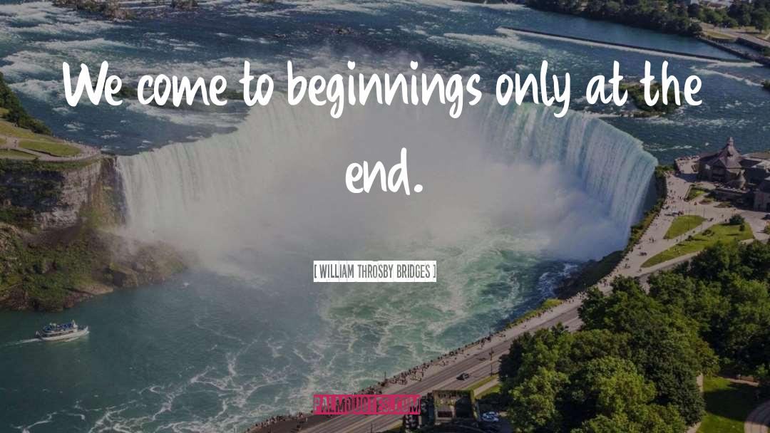 William Throsby Bridges Quotes: We come to beginnings only