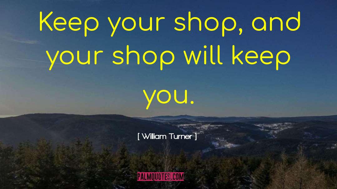 William Turner Quotes: Keep your shop, and your