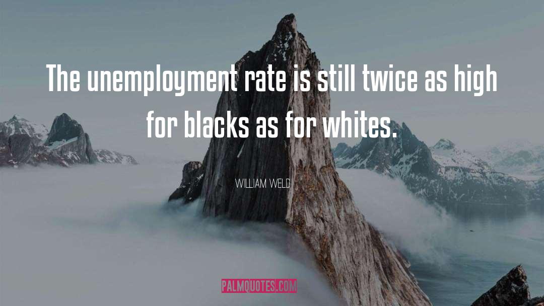 William Weld Quotes: The unemployment rate is still