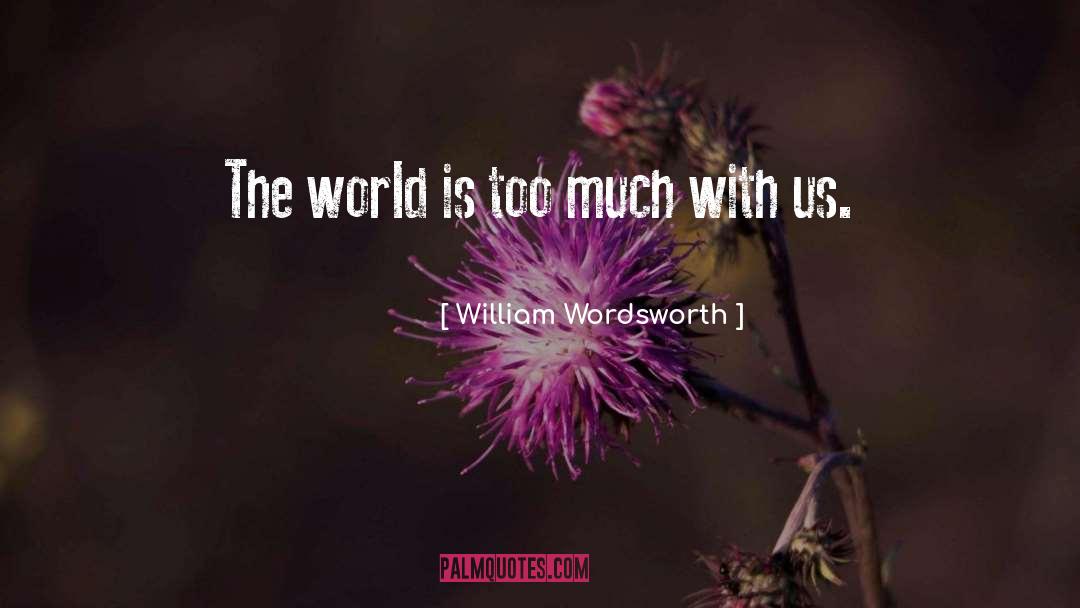 William Wordsworth Quotes: The world is too much