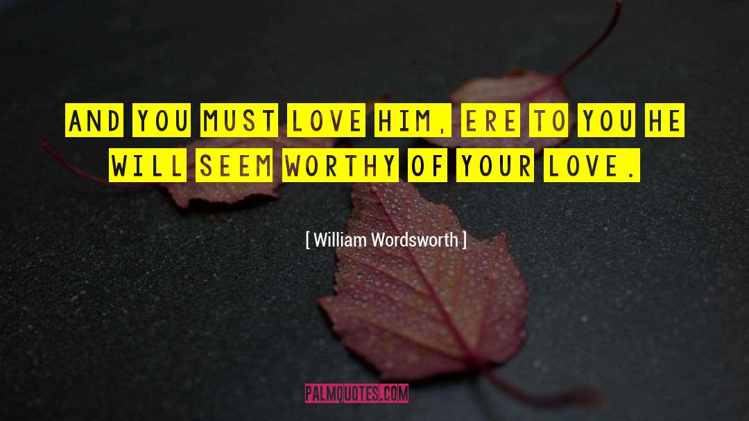 William Wordsworth Quotes: And you must love him,