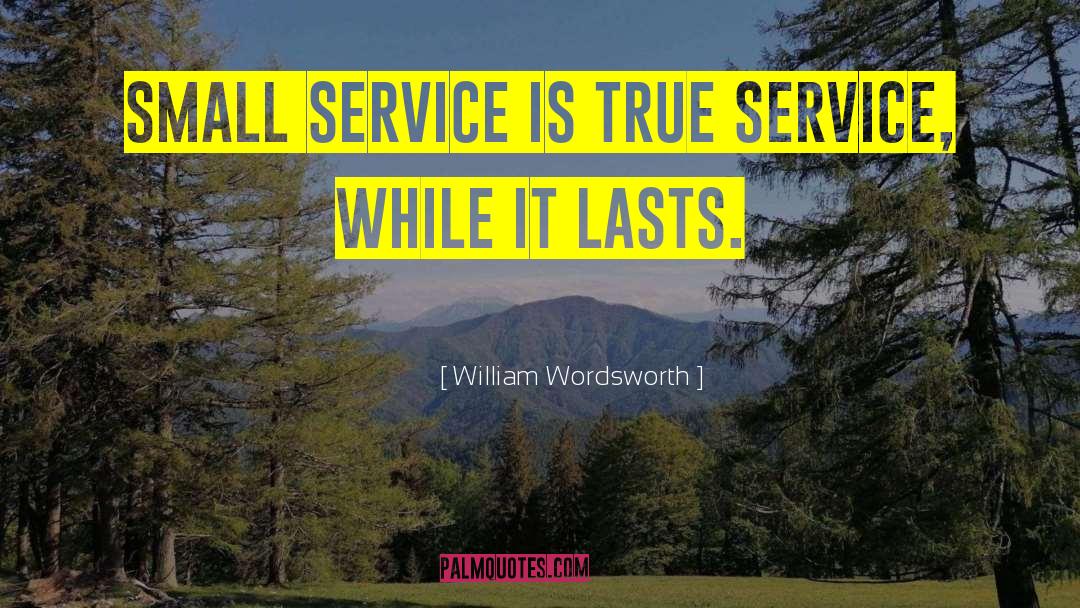 William Wordsworth Quotes: Small service is true service,