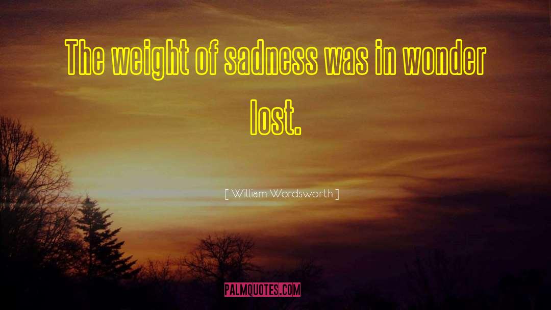 William Wordsworth Quotes: The weight of sadness was