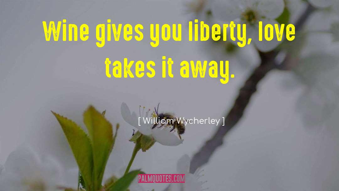 William Wycherley Quotes: Wine gives you liberty, love