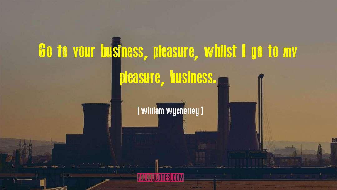 William Wycherley Quotes: Go to your business, pleasure,