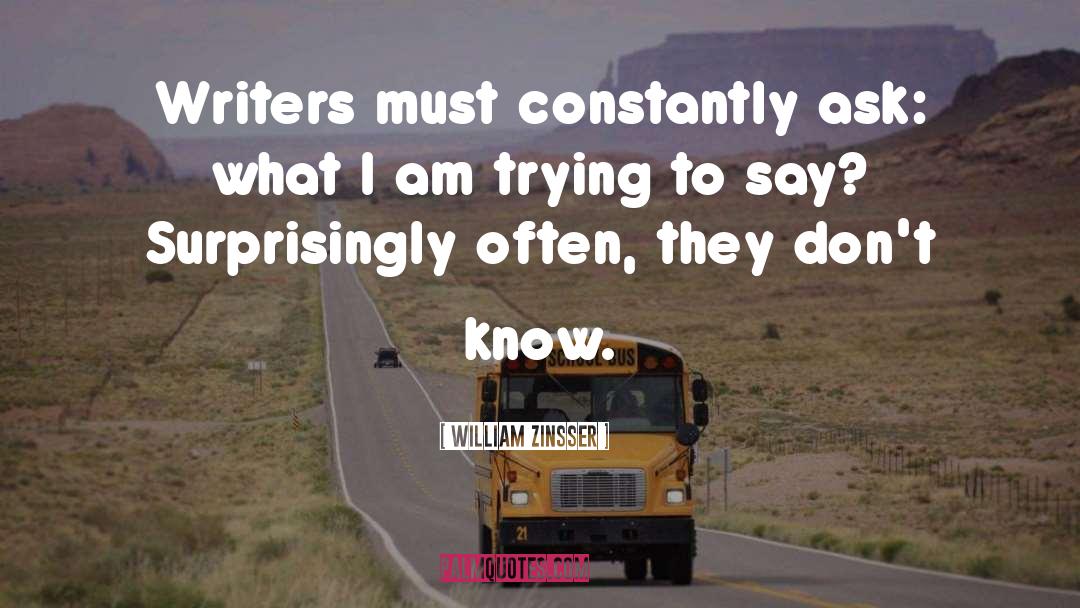 William Zinsser Quotes: Writers must constantly ask: what