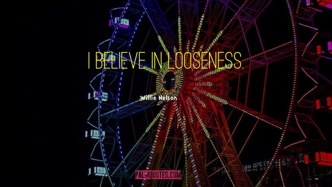 Willie Nelson Quotes: I believe in looseness.