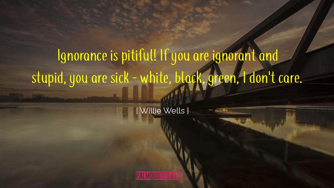 Willie Wells Quotes: Ignorance is pitiful! If you