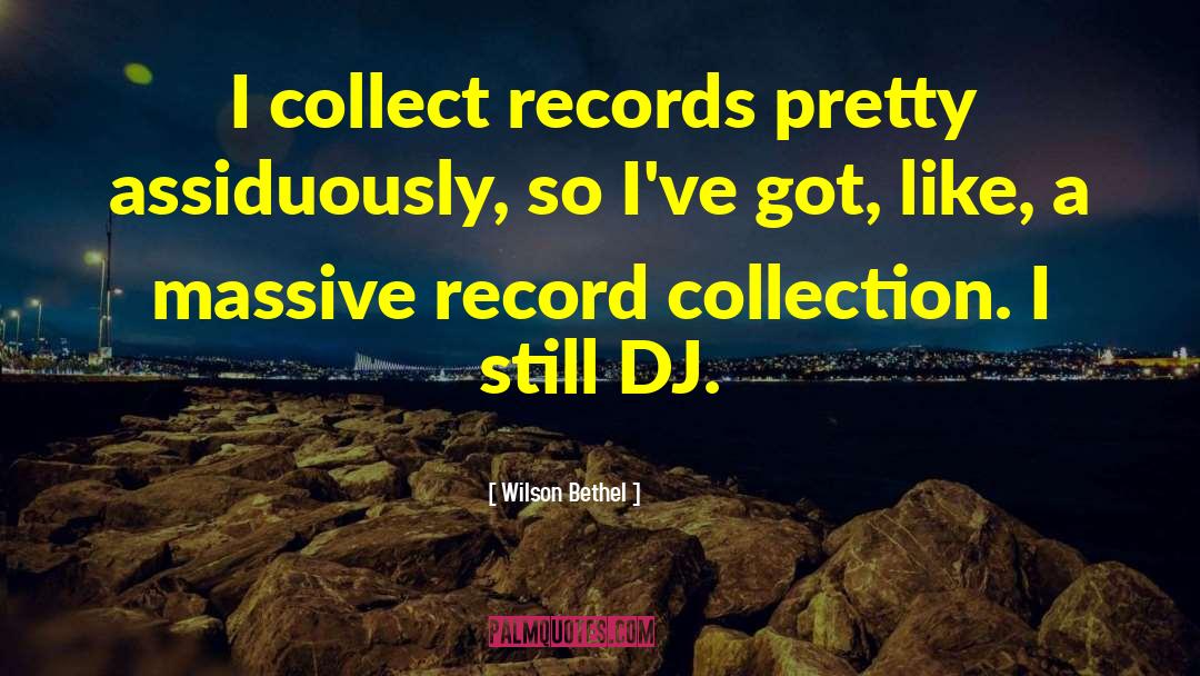 Wilson Bethel Quotes: I collect records pretty assiduously,