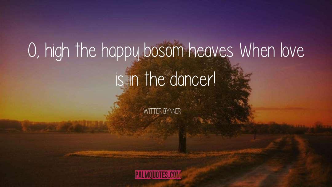 Witter Bynner Quotes: O, high the happy bosom