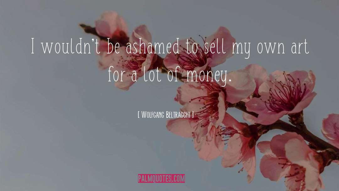 Wolfgang Beltracchi Quotes: I wouldn't be ashamed to