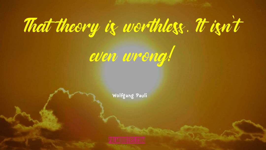 Wolfgang Pauli Quotes: That theory is worthless. It