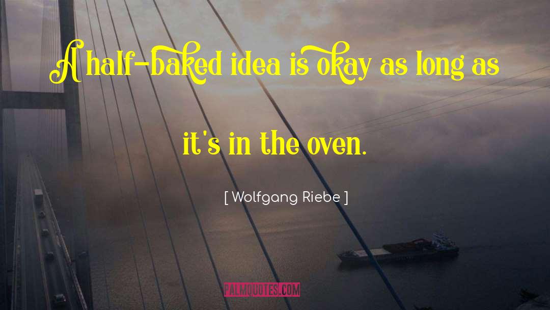 Wolfgang Riebe Quotes: A half-baked idea is okay