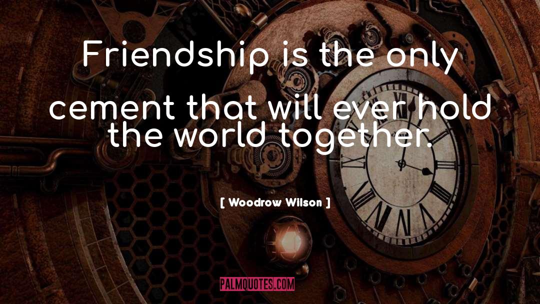 Woodrow Wilson Quotes: Friendship is the only cement