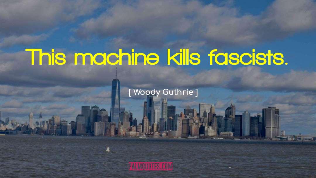 Woody Guthrie Quotes: This machine kills fascists.