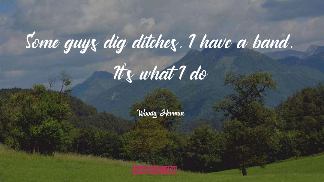 Woody Herman Quotes: Some guys dig ditches, I