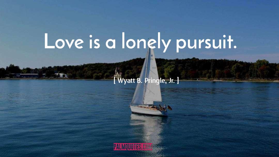 Wyatt B. Pringle, Jr. Quotes: Love is a lonely pursuit.