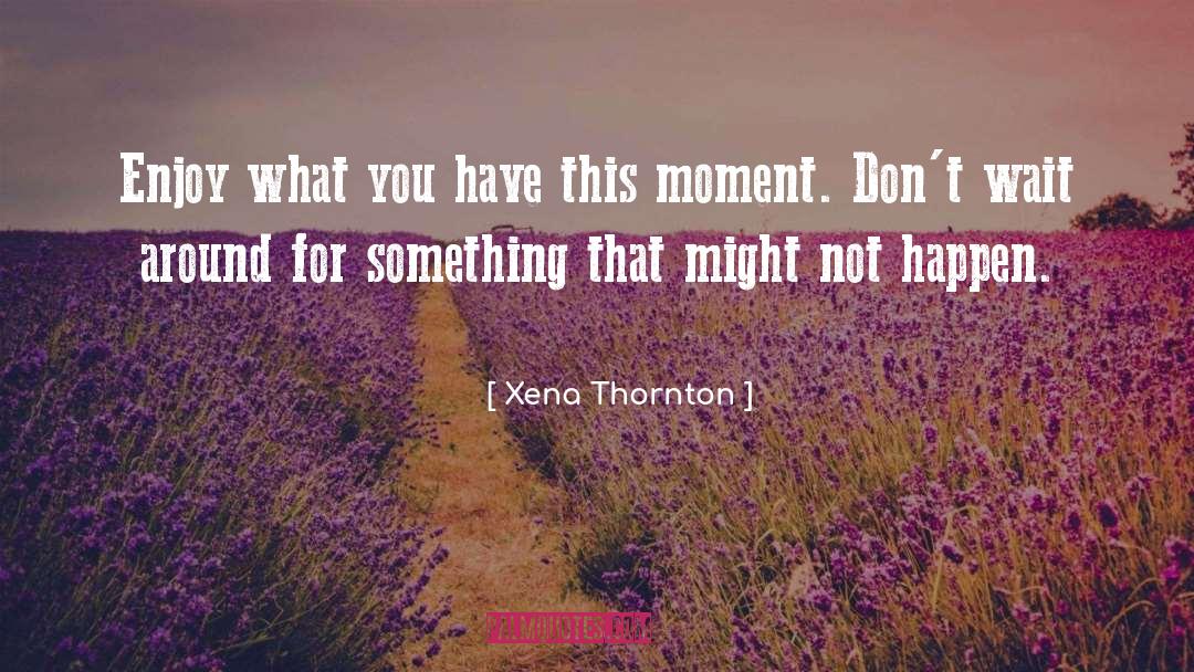 Xena Thornton Quotes: Enjoy what you have this