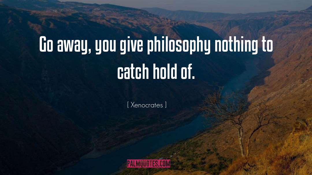 Xenocrates Quotes: Go away, you give philosophy