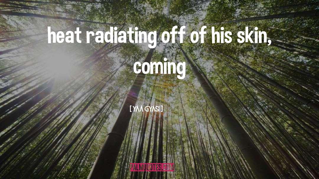 Yaa Gyasi Quotes: heat radiating off of his